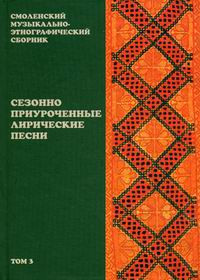 Smolenskij muz'ykal'no-ehtnograficheskij sbornik. Tom 3. Sezonno priurochenn'ye liricheskie pesni