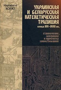 Korzo M. Ukrainskaja i belorusskaja kateheticheskaja tradicija konca 16-18 vekov. Stanovlenie, ehvoljucija i problema zaimstvovanij