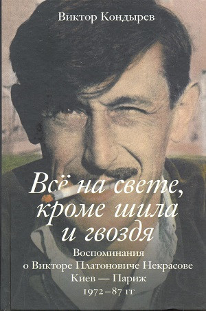 Kond'yrev V. Vse na svete, krome shila i gvozdja. Vospominanija o Viktore Platonoviche Nekrasove. Kiev - Parizh. 1972-87 gg.