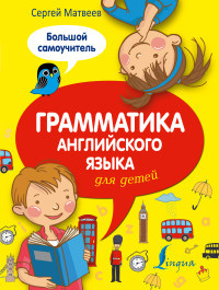 Matveev S. Grammatika anglijskogo jazyka dlja detej. Bol'shoj samouchitel'