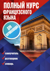 Polnyj kurs frantsuzskogo jazyka dlja nachinajuschikh. Samouchitel'. Razgovornik. Slovar'