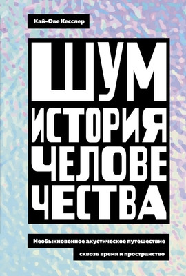 Kessler K.-O. Shum. Istorija chelovechestva: Neobyknovennoe akusticheskoe puteshestvie skvoz' vremja i prostranstvo