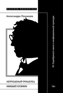 Pahomova A. Neproshenyj prishelec: Mihail Kuzmin. Ot Serebrjanogo veka k neoficial'noj kul'ture