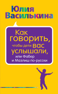 Vasil'kina Ju. Kak govorit', chtoby deti vas uslyshali, ili Faber i Mazlish po-russki