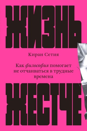 Setiya K. Zhizn' zhestche. Kak filosofija pomogaet ne otchaivat'sja v trudnye vremena