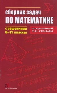 Skanavi M. I. Sbornik zadach po matematike s reshenijami 8 -11 klassy