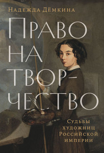 Demkina N. Pravo na tvorchestvo: Sud'by hudozhnic Rossijskoj imperii