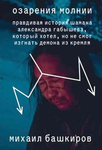 Bashkirov M. Ozarenija molnii. Pravdivaja istorija shamana Aleksandra Gabysheva, kotoryj hotel, no ne smog izgnat' demona iz Kremlja