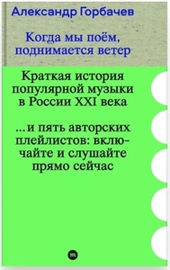 Gorbachev A. Kogda my pojem, podnimaetsja veter. Kratkaja istorija populjarnoj muzyki v Rossii XXI veka